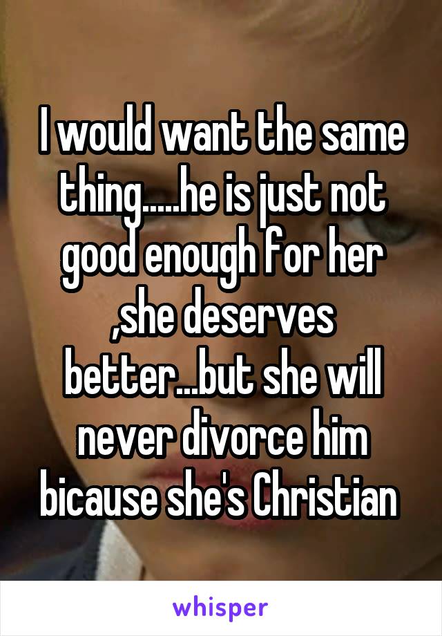 I would want the same thing.....he is just not good enough for her ,she deserves better...but she will never divorce him bicause she's Christian 