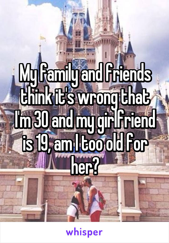 My family and friends think it's wrong that I'm 30 and my girlfriend is 19, am I too old for her?