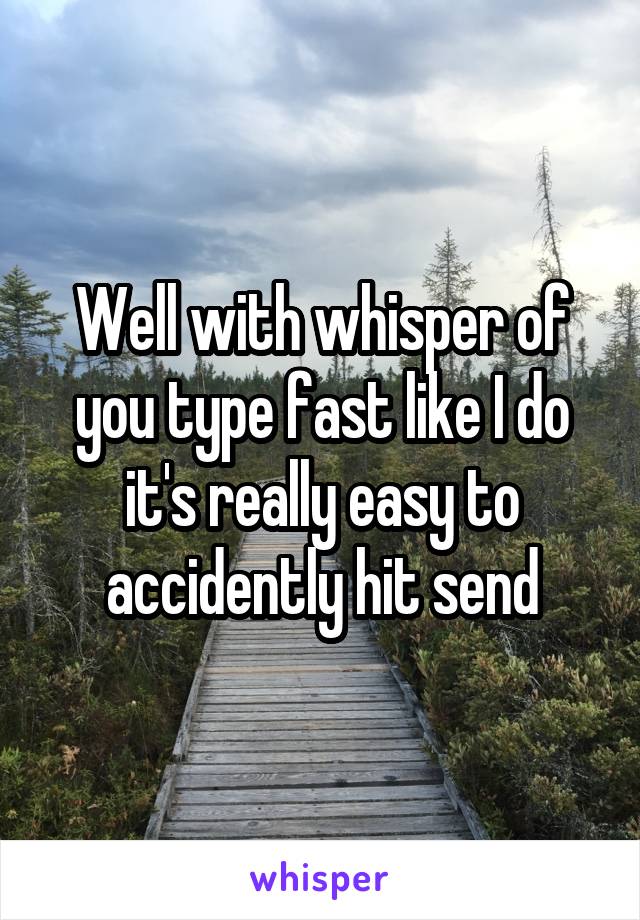 Well with whisper of you type fast like I do it's really easy to accidently hit send