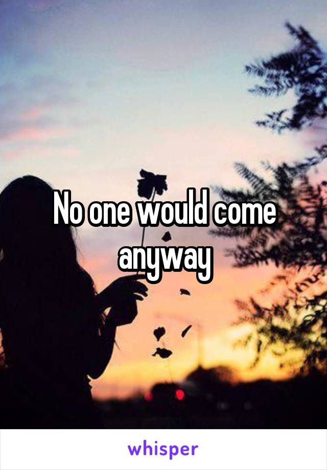 No one would come anyway