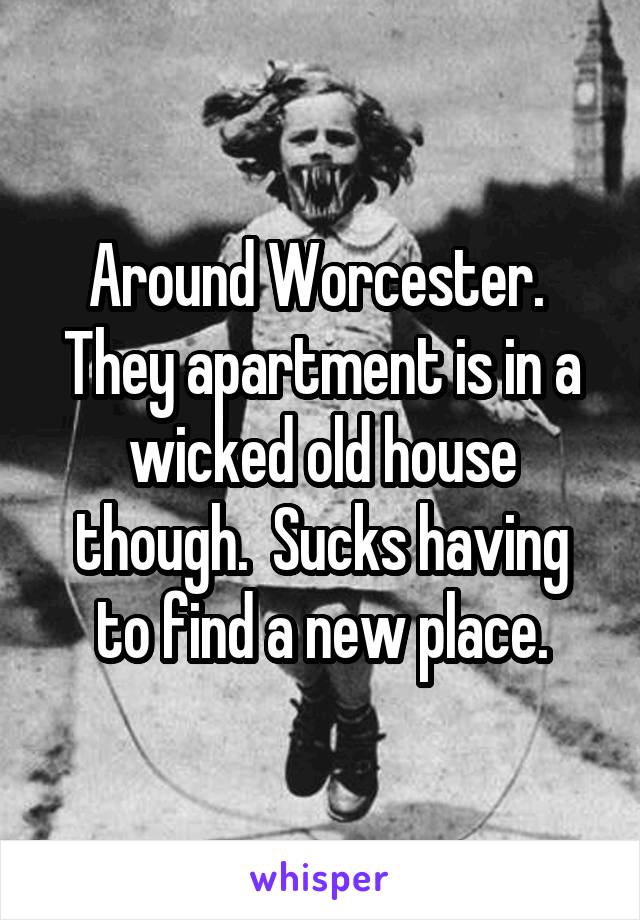 Around Worcester.  They apartment is in a wicked old house though.  Sucks having to find a new place.