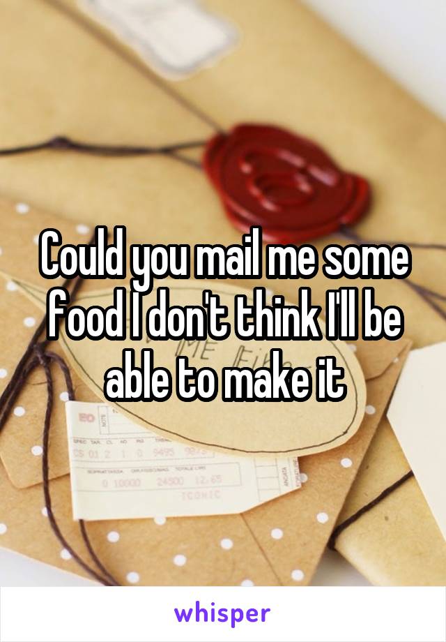 Could you mail me some food I don't think I'll be able to make it