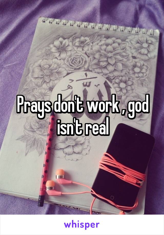 Prays don't work , god isn't real