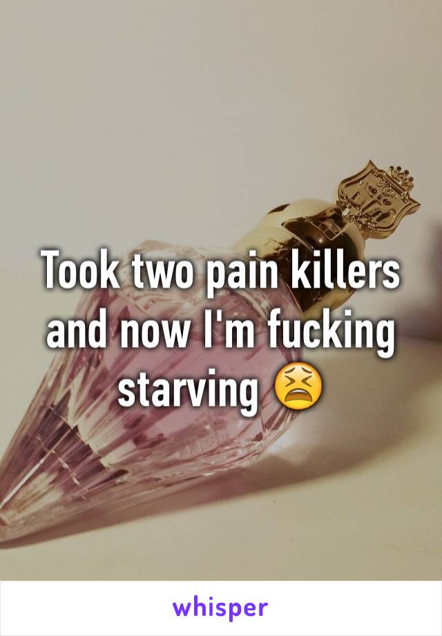 Took two pain killers and now I'm fucking starving 😫