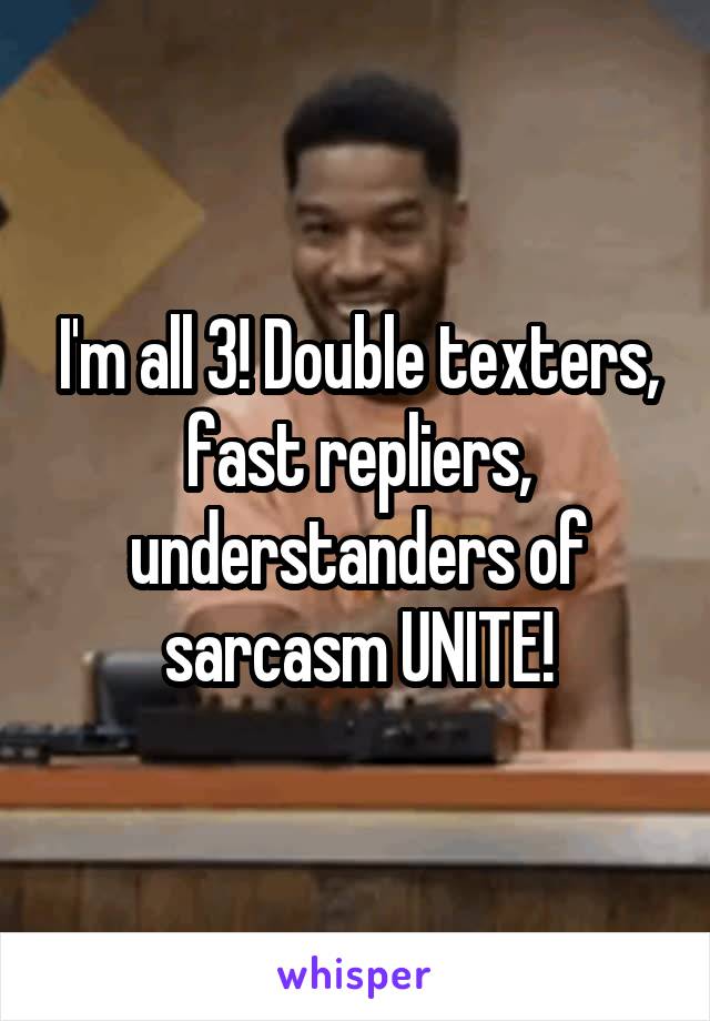 I'm all 3! Double texters, fast repliers, understanders of sarcasm UNITE!
