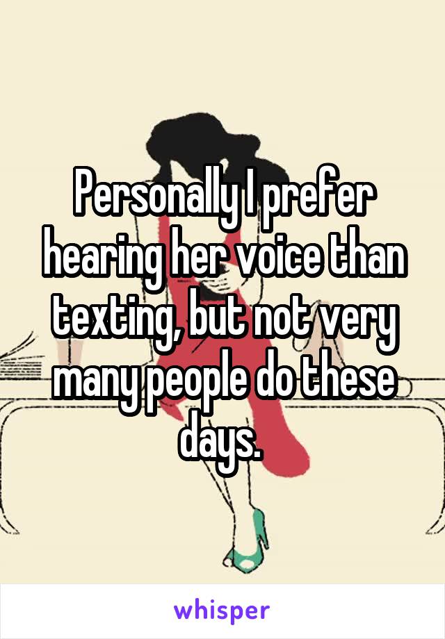 Personally I prefer hearing her voice than texting, but not very many people do these days. 