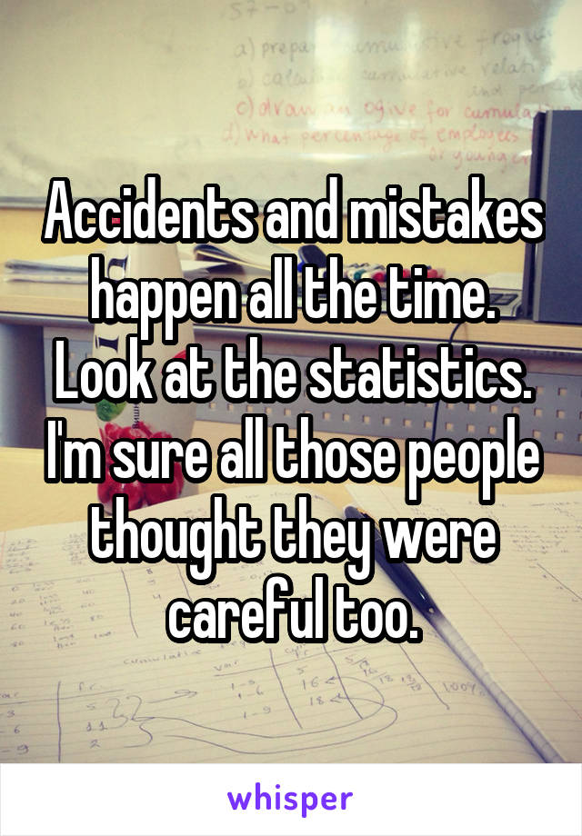 Accidents and mistakes happen all the time. Look at the statistics. I'm sure all those people thought they were careful too.