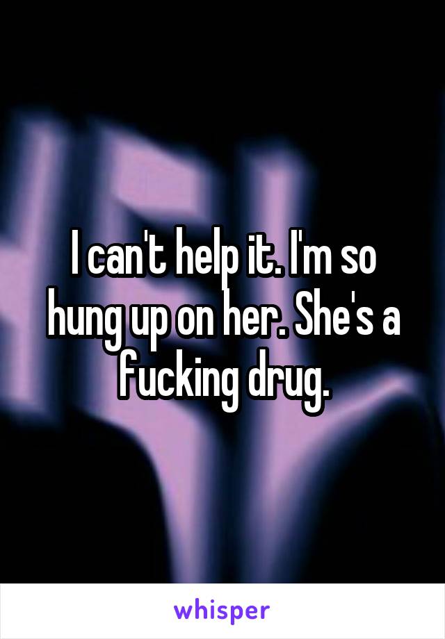 I can't help it. I'm so hung up on her. She's a fucking drug.