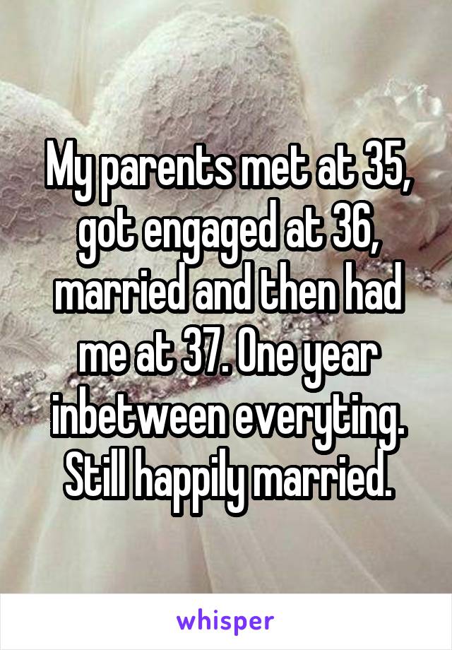 My parents met at 35, got engaged at 36, married and then had me at 37. One year inbetween everyting. Still happily married.