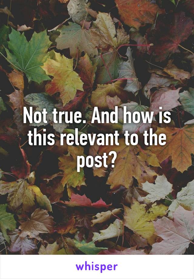 Not true. And how is this relevant to the post?