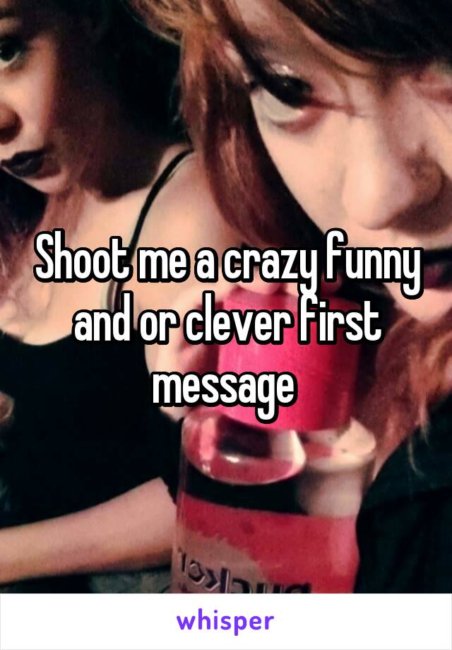 Shoot me a crazy funny and or clever first message 