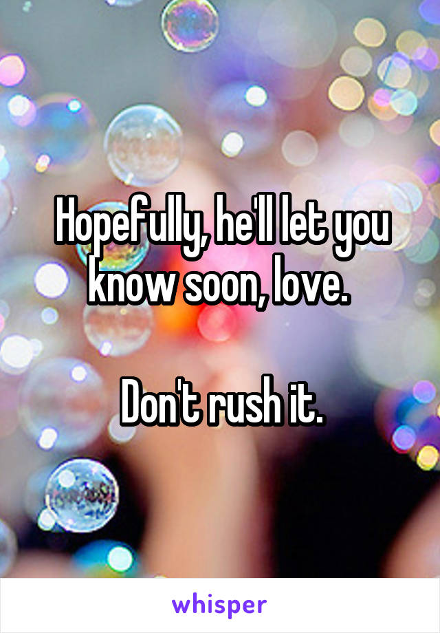 Hopefully, he'll let you know soon, love. 

Don't rush it.