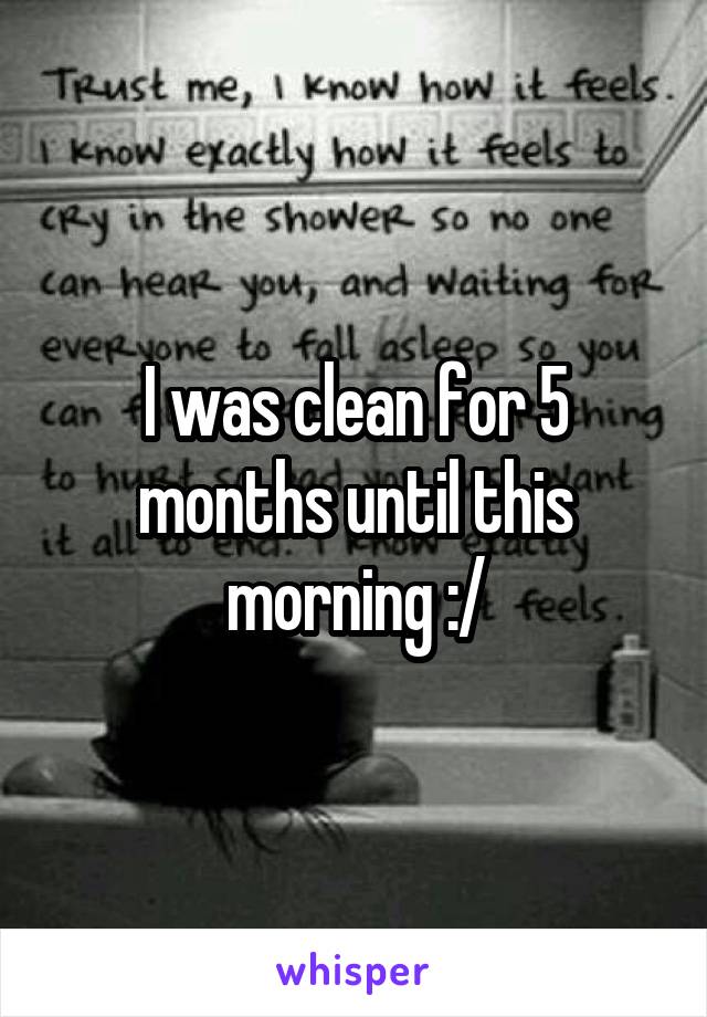 I was clean for 5 months until this morning :/