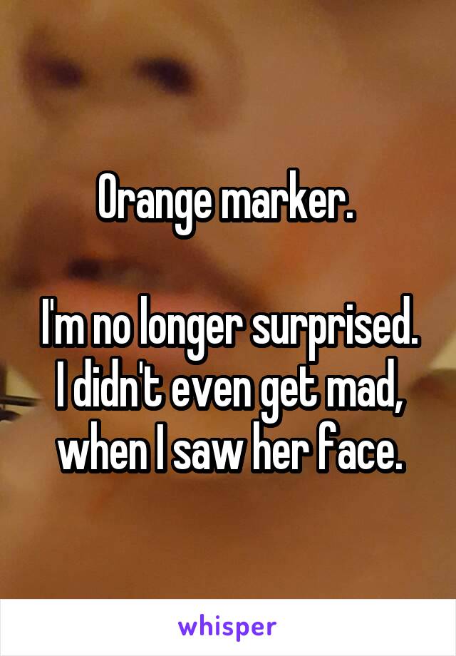 Orange marker. 

I'm no longer surprised. I didn't even get mad, when I saw her face.