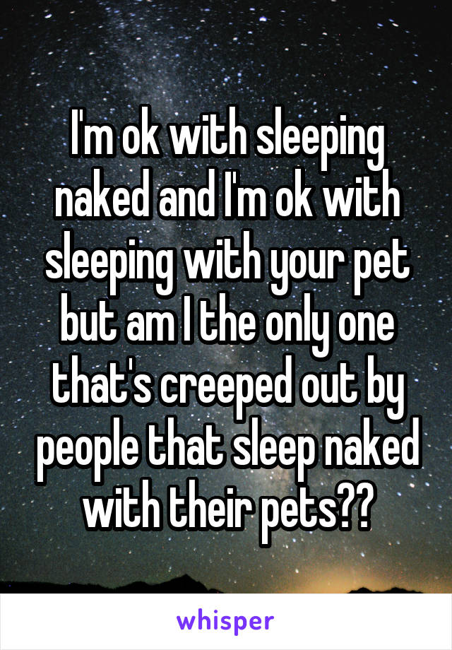 I'm ok with sleeping naked and I'm ok with sleeping with your pet but am I the only one that's creeped out by people that sleep naked with their pets??