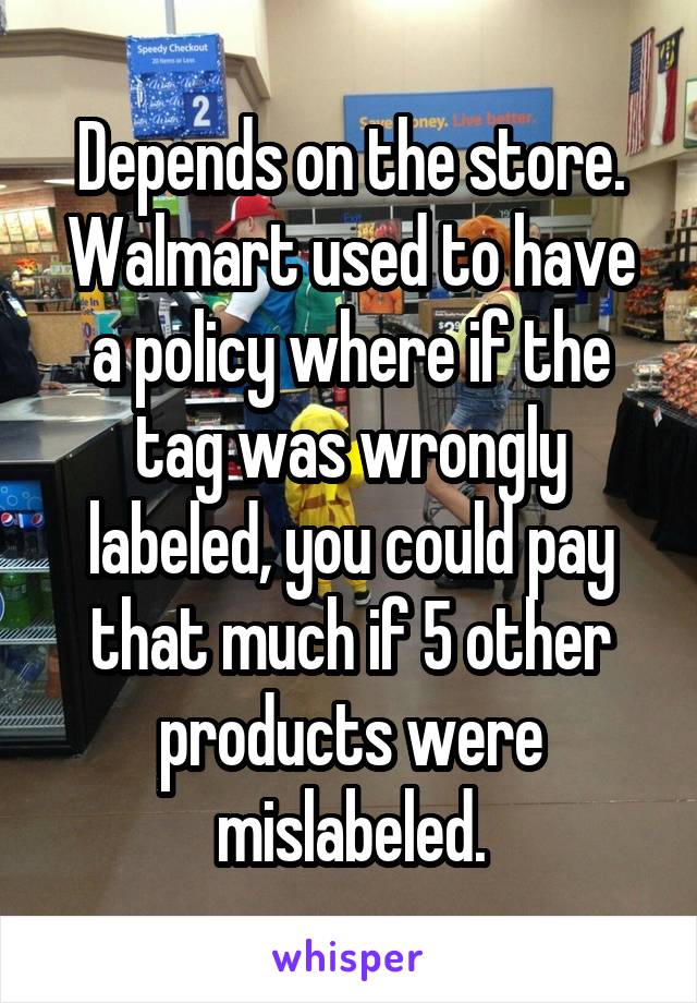 Depends on the store. Walmart used to have a policy where if the tag was wrongly labeled, you could pay that much if 5 other products were mislabeled.
