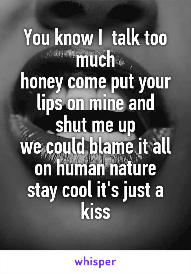 You know I  talk too much
honey come put your lips on mine and
shut me up
we could blame it all on human nature
stay cool it's just a kiss
