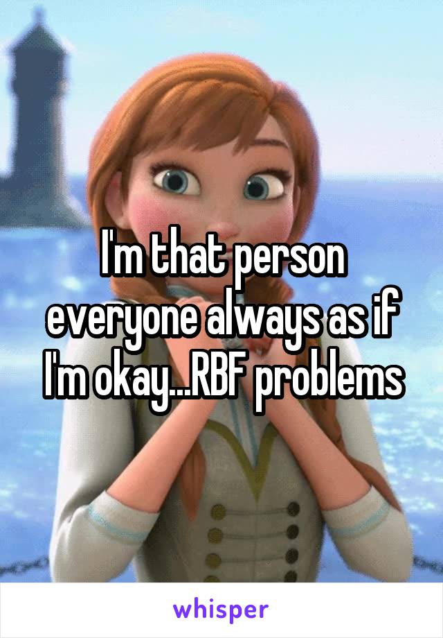 I'm that person everyone always as if I'm okay...RBF problems