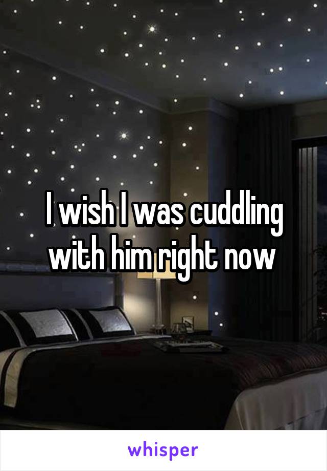 I wish I was cuddling with him right now 