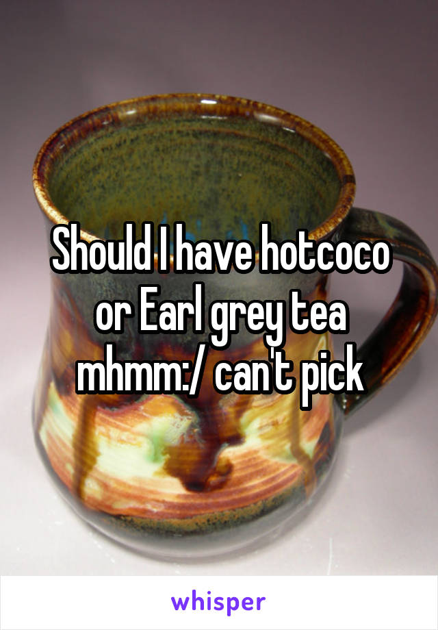 Should I have hotcoco or Earl grey tea mhmm:/ can't pick