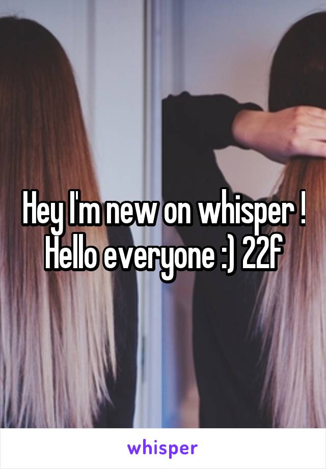 Hey I'm new on whisper ! Hello everyone :) 22f