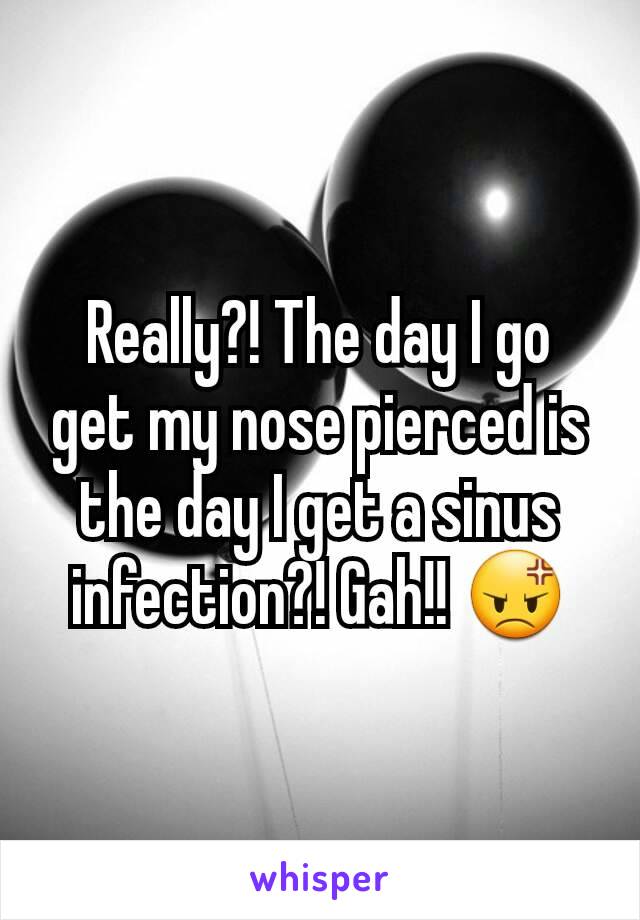 Really?! The day I go get my nose pierced is the day I get a sinus infection?! Gah!! 😡