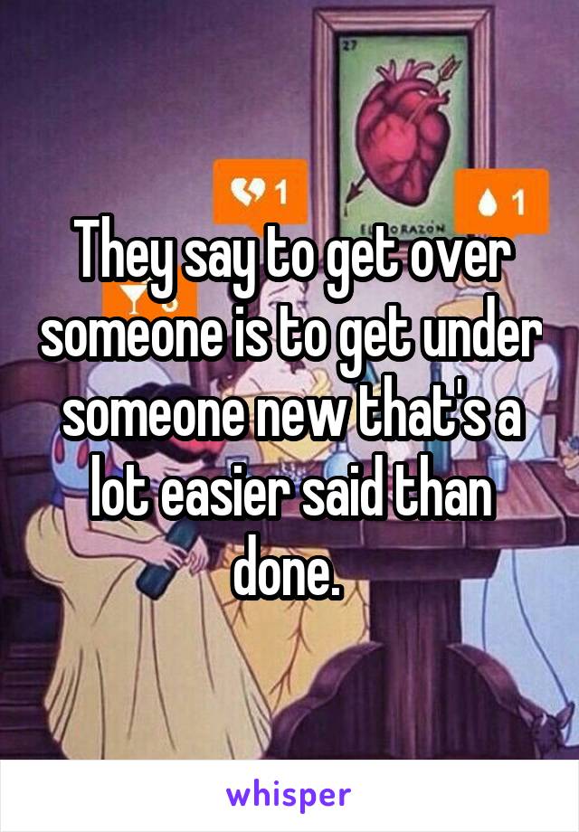 They say to get over someone is to get under someone new that's a lot easier said than done. 