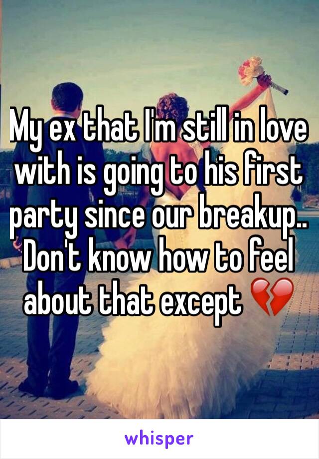 My ex that I'm still in love with is going to his first party since our breakup.. Don't know how to feel about that except 💔