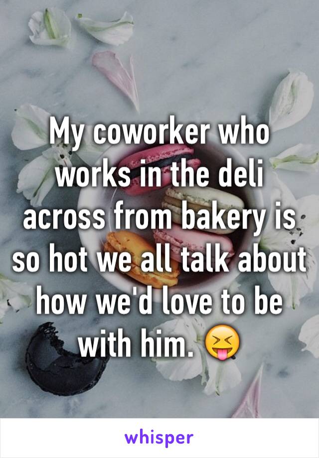 My coworker who works in the deli across from bakery is so hot we all talk about how we'd love to be with him. 😝