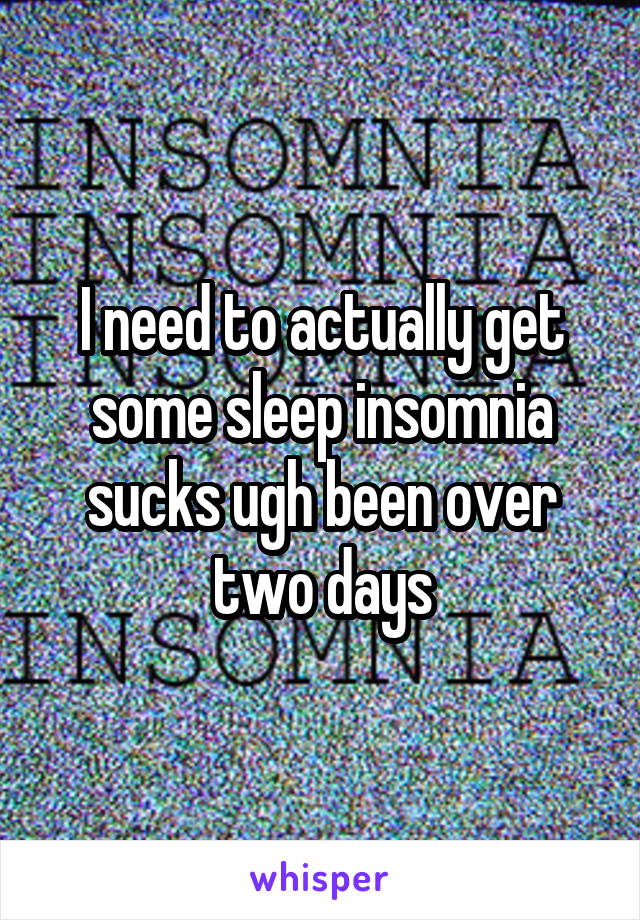 I need to actually get some sleep insomnia sucks ugh been over two days