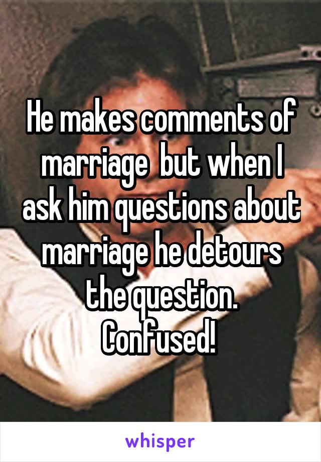 He makes comments of marriage  but when I ask him questions about marriage he detours the question.
Confused! 