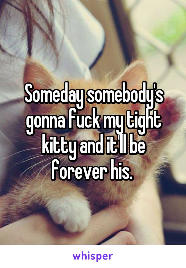 Someday somebody's gonna fuck my tight kitty and it'll be forever his. 