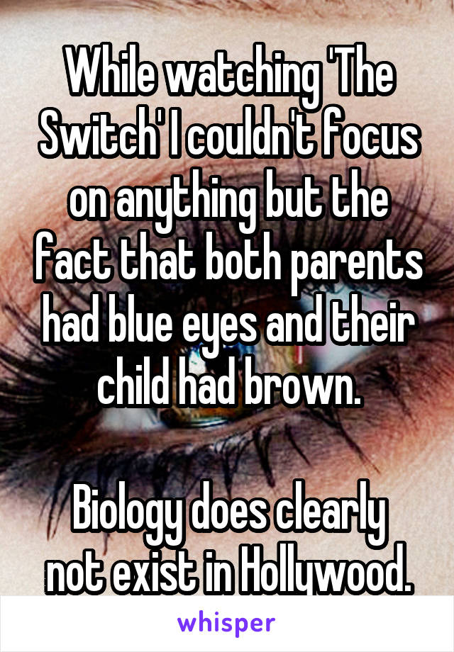 While watching 'The Switch' I couldn't focus on anything but the fact that both parents had blue eyes and their child had brown.

Biology does clearly not exist in Hollywood.
