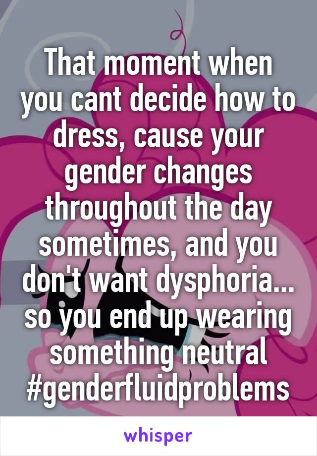 That moment when you cant decide how to dress, cause your gender changes throughout the day sometimes, and you don't want dysphoria... so you end up wearing something neutral
#genderfluidproblems