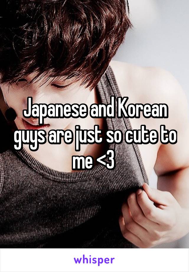 Japanese and Korean guys are just so cute to me <3 
