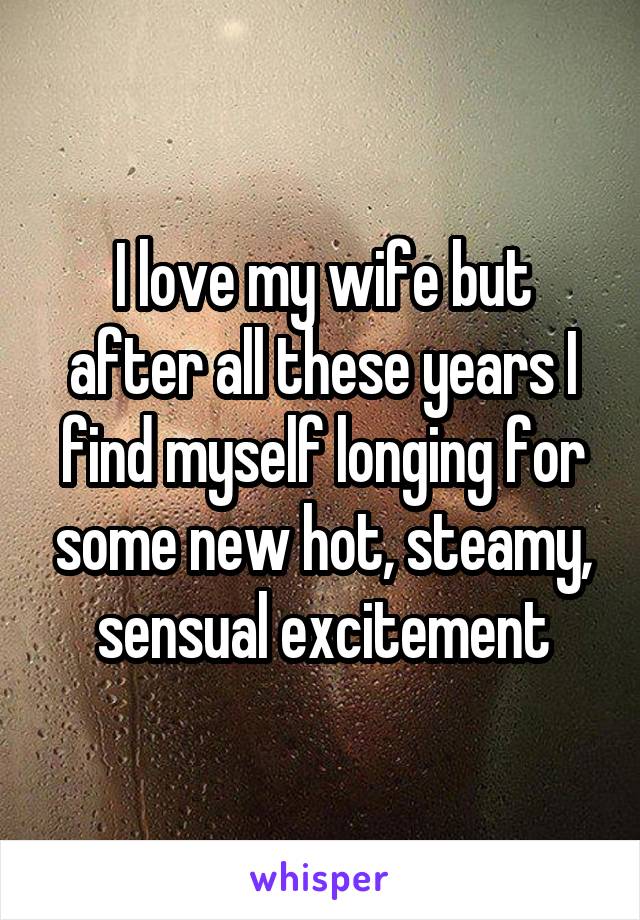 I love my wife but after all these years I find myself longing for some new hot, steamy, sensual excitement