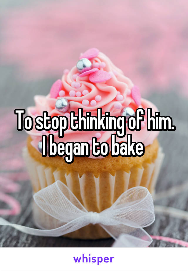 To stop thinking of him. I began to bake 