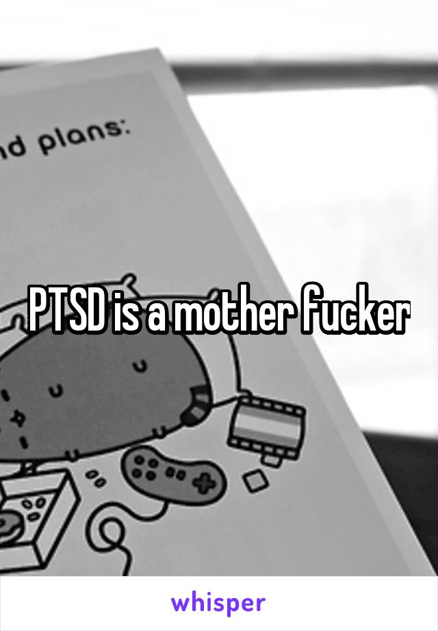 PTSD is a mother fucker