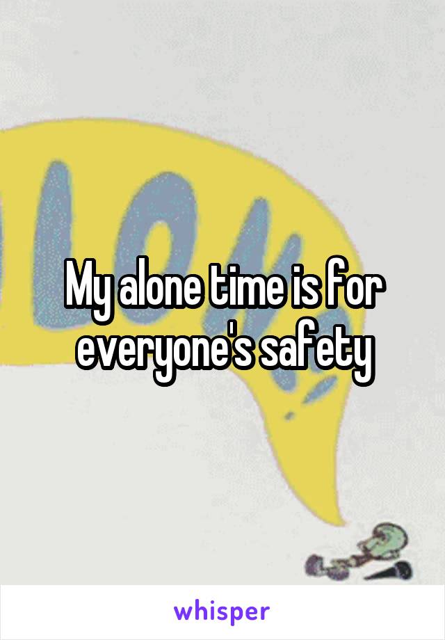 My alone time is for everyone's safety