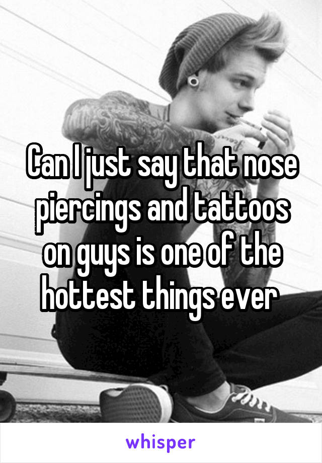 Can I just say that nose piercings and tattoos on guys is one of the hottest things ever 