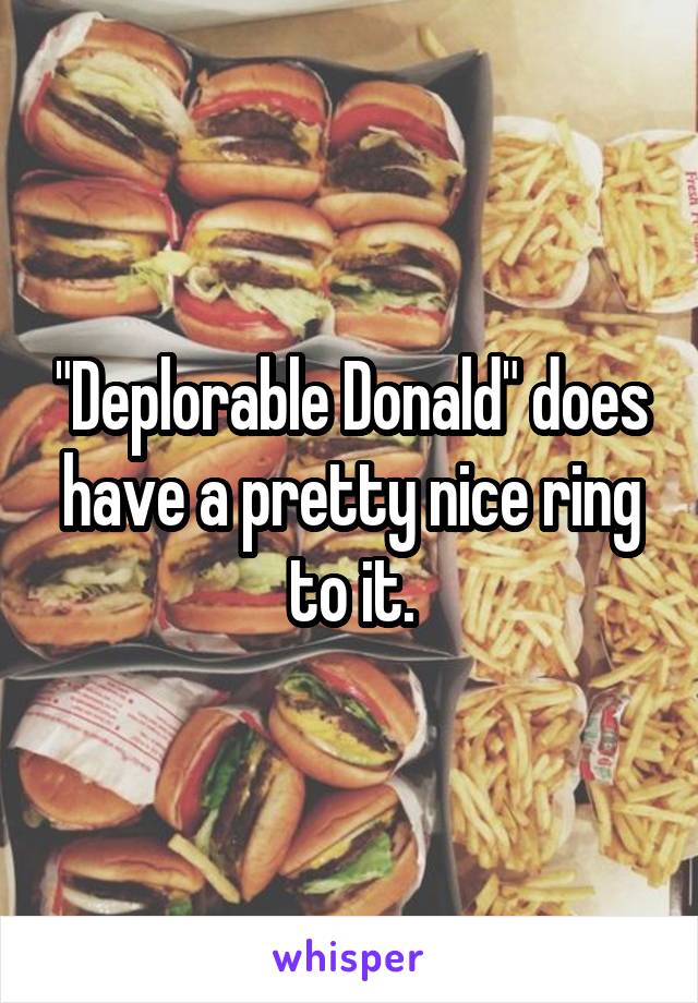 "Deplorable Donald" does have a pretty nice ring to it.