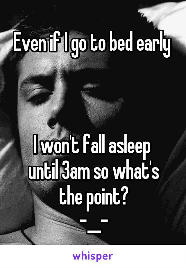 Even if I go to bed early 



I won't fall asleep 
until 3am so what's the point?
-__-