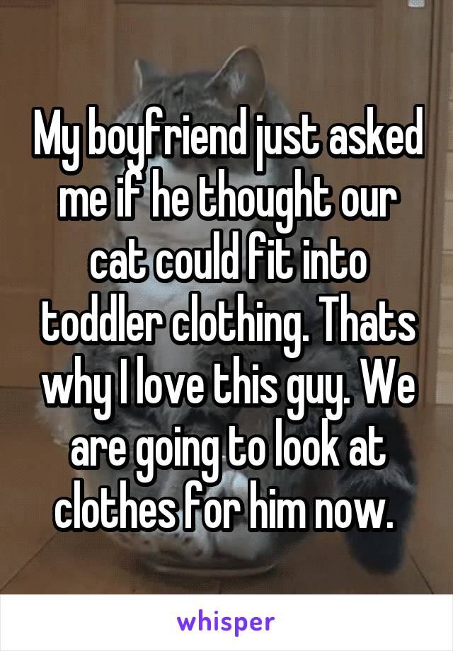 My boyfriend just asked me if he thought our cat could fit into toddler clothing. Thats why I love this guy. We are going to look at clothes for him now. 