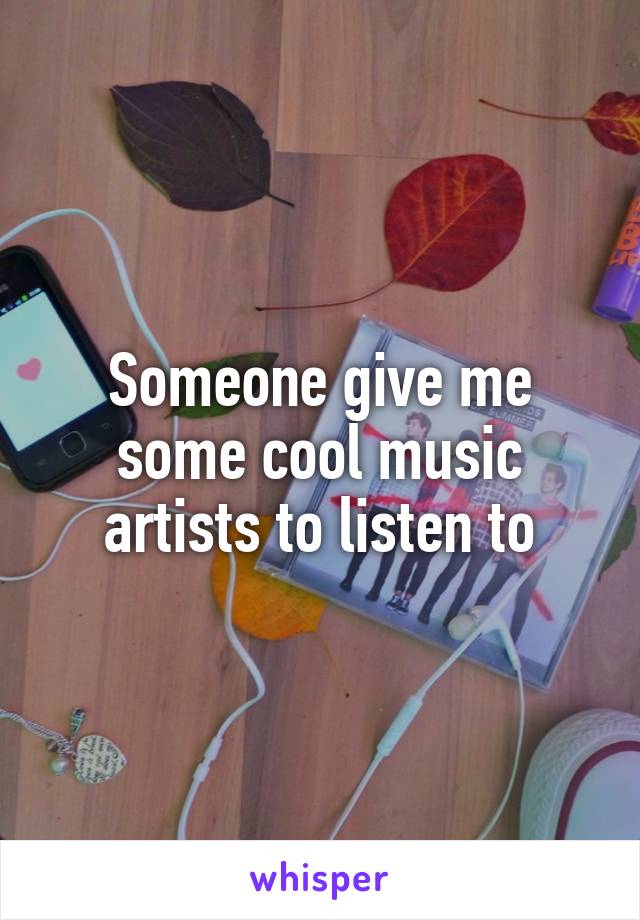 Someone give me some cool music artists to listen to