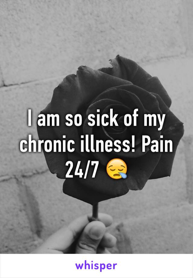 I am so sick of my chronic illness! Pain 24/7 😪