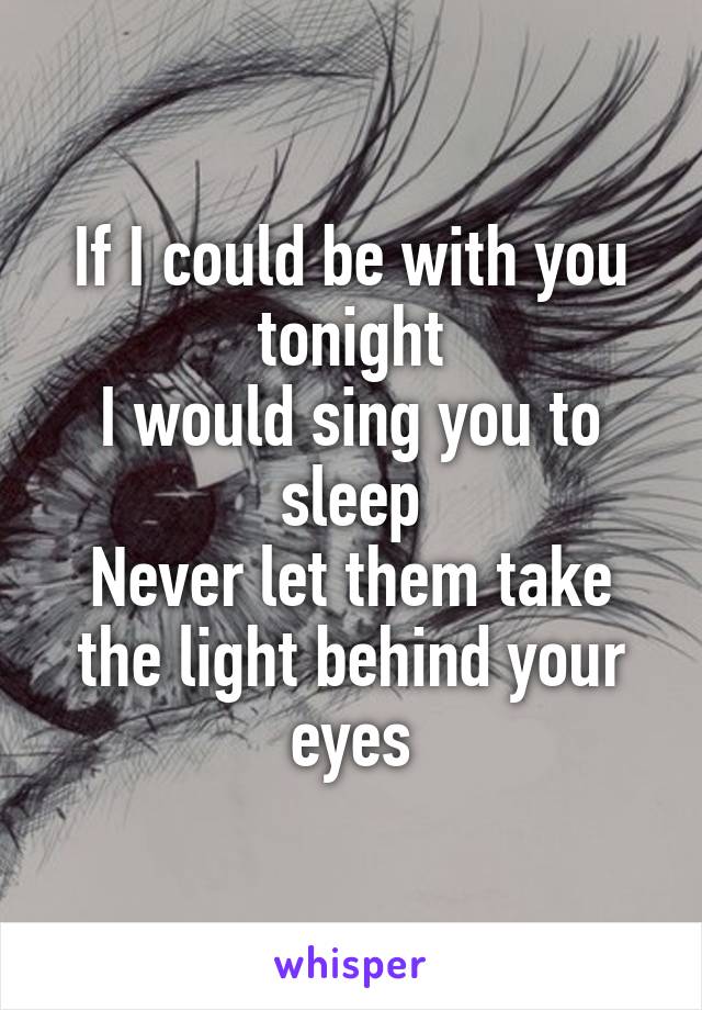If I could be with you tonight
I would sing you to sleep
Never let them take the light behind your eyes