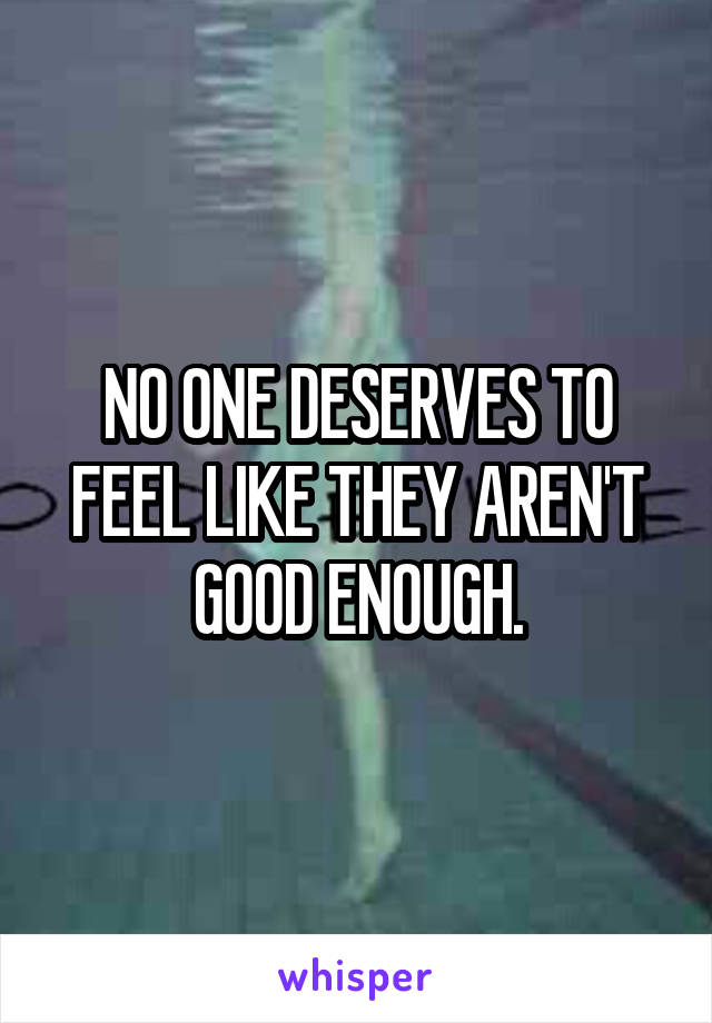 NO ONE DESERVES TO FEEL LIKE THEY AREN'T GOOD ENOUGH.