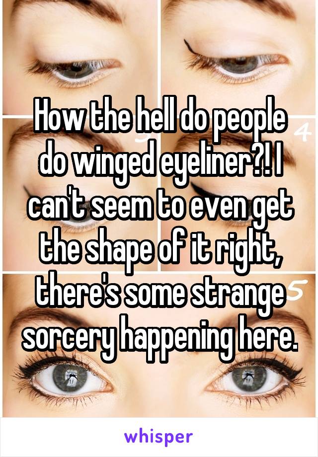 How the hell do people do winged eyeliner?! I can't seem to even get the shape of it right, there's some strange sorcery happening here.