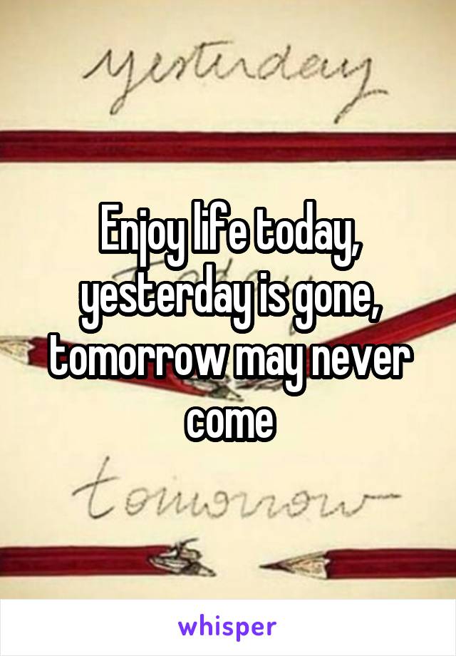 Enjoy life today, yesterday is gone, tomorrow may never come