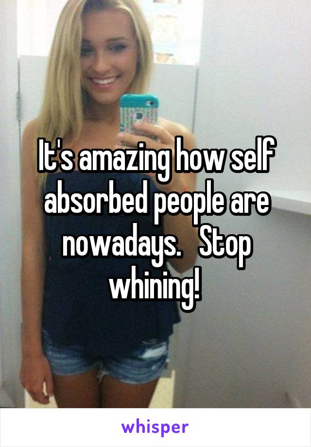 It's amazing how self absorbed people are nowadays.   Stop whining! 